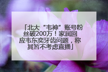 北大“韦神”账号粉丝破200万！家属回应韦东奕牙齿问题，称其暂不考虑直播