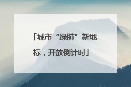 城市“绿肺”新地标，开放倒计时