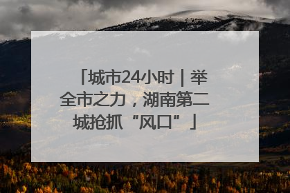 城市24小时｜举全市之力，湖南第二城抢抓“风口”