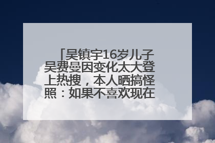 吴镇宇16岁儿子吴费曼因变化太大登上热搜，本人晒搞怪照：如果不喜欢现在的我可以离开