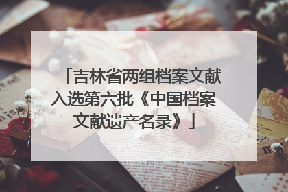 吉林省两组档案文献入选第六批《中国档案文献遗产名录》
