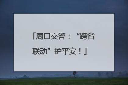 周口交警：“跨省联动”护平安！