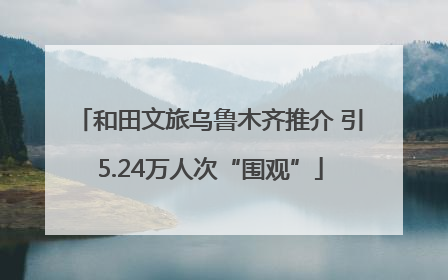 和田文旅乌鲁木齐推介 引5.24万人次“围观”