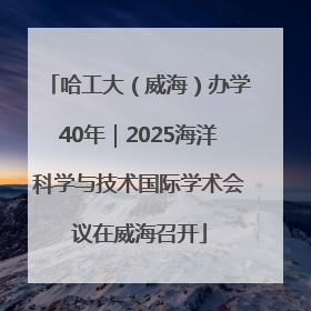 哈工大（威海）办学40年｜2025海洋科学与技术国际学术会议在威海召开