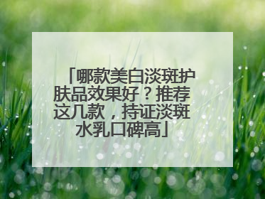 哪款美白淡斑护肤品效果好？推荐这几款，持证淡斑水乳口碑高
