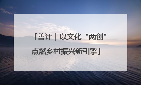 善评｜以文化“两创”点燃乡村振兴新引擎