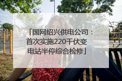 国网绍兴供电公司：首次实施220千伏变电站半停综合检修