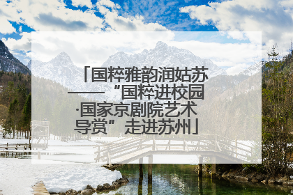 国粹雅韵润姑苏——“国粹进校园·国家京剧院艺术导赏”走进苏州