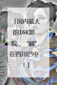 国内最大的16K影院，“藏”在四川巴中！