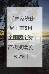 国家统计局：前5月全国固定资产投资增长3.7%