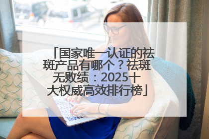 国家唯一认证的祛斑产品有哪个？祛斑无败绩：2025十大权威高效排行榜