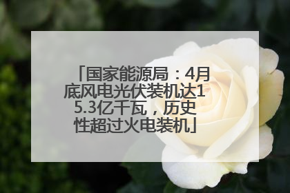 国家能源局：4月底风电光伏装机达15.3亿千瓦，历史性超过火电装机