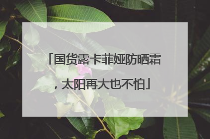 国货露卡菲娅防晒霜，太阳再大也不怕