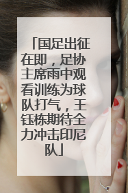 国足出征在即，足协主席雨中观看训练为球队打气，王钰栋期待全力冲击印尼队