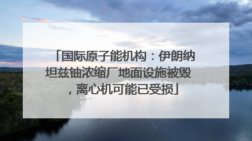 国际原子能机构：伊朗纳坦兹铀浓缩厂地面设施被毁，离心机可能已受损