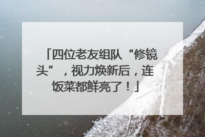 四位老友组队“修镜头”，视力焕新后，连饭菜都鲜亮了！