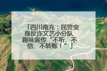 四川南充：民警变身反诈文艺小分队 趣味宣传“不听、不信、不转账！”