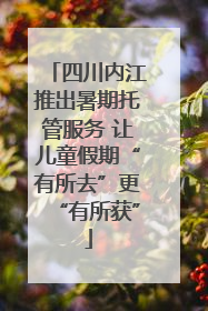 四川内江推出暑期托管服务 让儿童假期“有所去”更“有所获”
