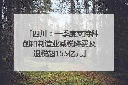 四川：一季度支持科创和制造业减税降费及退税超155亿元