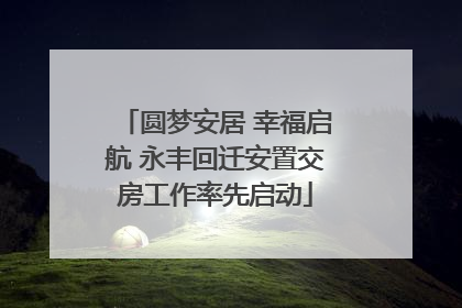圆梦安居 幸福启航 永丰回迁安置交房工作率先启动