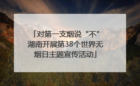 对第一支烟说“不” 湖南开展第38个世界无烟日主题宣传活动