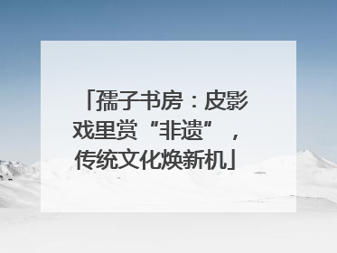 孺子书房：皮影戏里赏“非遗”，传统文化焕新机