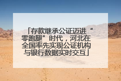 存款继承公证迈进“零跑腿”时代，河北在全国率先实现公证机构与银行数据实时交互