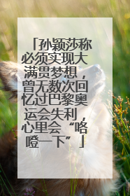 孙颖莎称必须实现大满贯梦想，曾无数次回忆过巴黎奥运会失利，心里会“咯噔一下”