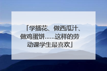 学插花、做西瓜汁、做鸡蛋饼……这样的劳动课学生最喜欢