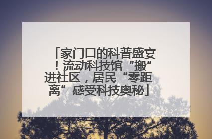 家门口的科普盛宴！流动科技馆“搬”进社区，居民“零距离”感受科技奥秘