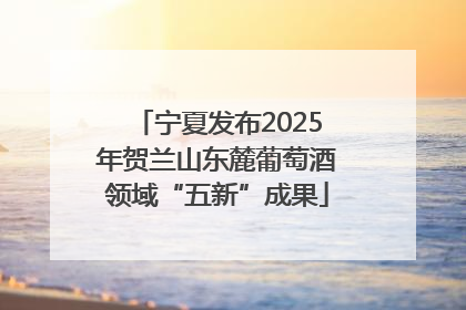 宁夏发布2025年贺兰山东麓葡萄酒领域“五新”成果