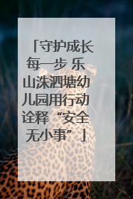 守护成长每一步 乐山洙泗塘幼儿园用行动诠释“安全无小事”