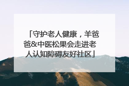 守护老人健康，羊爸爸&中医松果会走进老人认知障碍友好社区