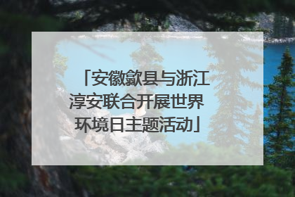安徽歙县与浙江淳安联合开展世界环境日主题活动