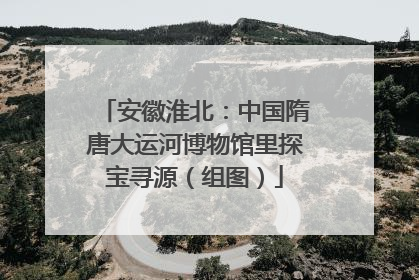 安徽淮北：中国隋唐大运河博物馆里探宝寻源（组图）