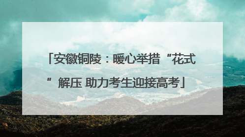 安徽铜陵：暖心举措“花式”解压 助力考生迎接高考