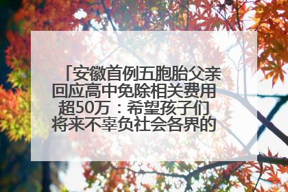 安徽首例五胞胎父亲回应高中免除相关费用超50万：希望孩子们将来不辜负社会各界的帮助与支持