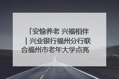 安愉养老 兴福相伴｜兴业银行福州分行联合福州市老年大学点亮安愉文化生活
