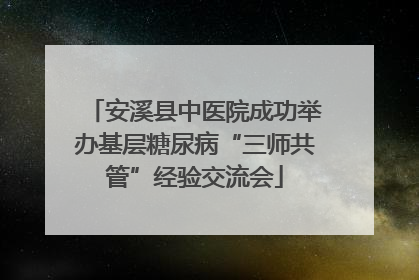 安溪县中医院成功举办基层糖尿病“三师共管”经验交流会