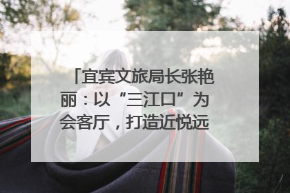 宜宾文旅局长张艳丽：以“三江口”为会客厅，打造近悦远来的国际旅游城市｜文旅局长说