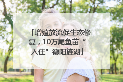 增殖放流促生态修复，10万尾鱼苗“入住”德阳旌湖