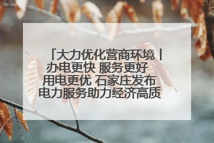 大力优化营商环境丨办电更快 服务更好 用电更优 石家庄发布电力服务助力经济高质量发展八项措施