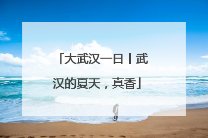 大武汉一日丨武汉的夏天，真香