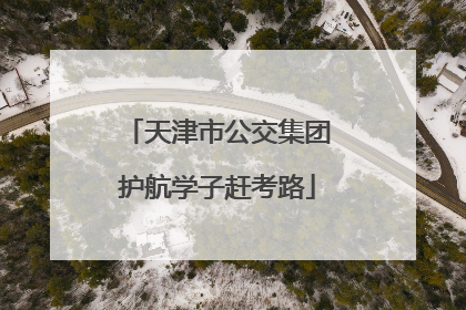 天津市公交集团护航学子赶考路