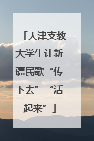 天津支教大学生让新疆民歌“传下去”“活起来”