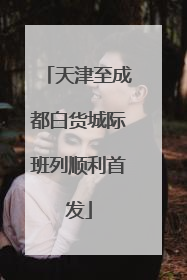 天津至成都白货城际班列顺利首发