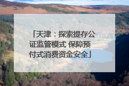 天津：探索提存公证监管模式 保障预付式消费资金安全