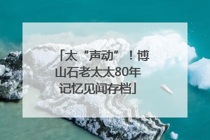 太“声动”！博山石老太太80年记忆见闻存档