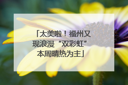 太美啦！福州又现浪漫“双彩虹” 本周晴热为主