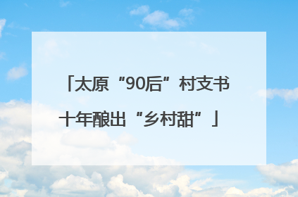 太原“90后”村支书十年酿出“乡村甜”